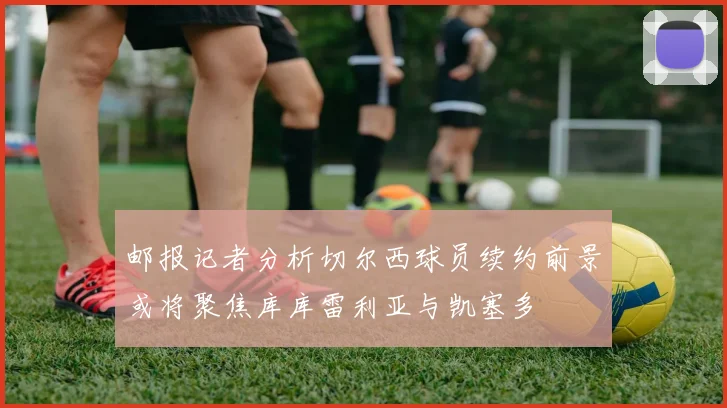 邮报记者分析切尔西球员续约前景或将聚焦库库雷利亚与凯塞多
