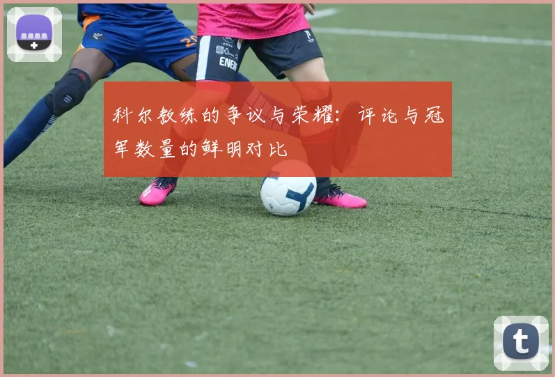 科尔教练的争议与荣耀：评论与冠军数量的鲜明对比