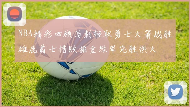 NBA精彩回顾马刺轻取勇士火箭战胜雄鹿爵士惜败掘金绿军完胜热火