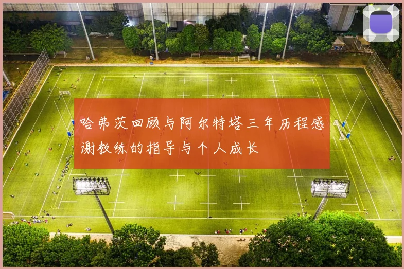 哈弗茨回顾与阿尔特塔三年历程感谢教练的指导与个人成长