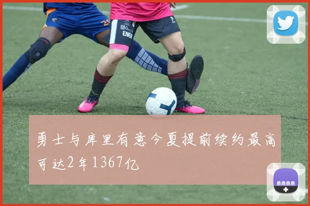 勇士与库里有意今夏提前续约最高可达2年1367亿