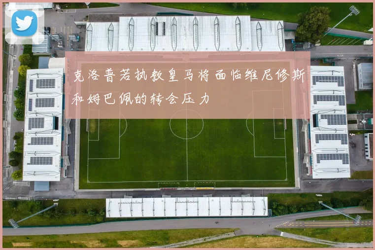 克洛普若执教皇马将面临维尼修斯和姆巴佩的转会压力