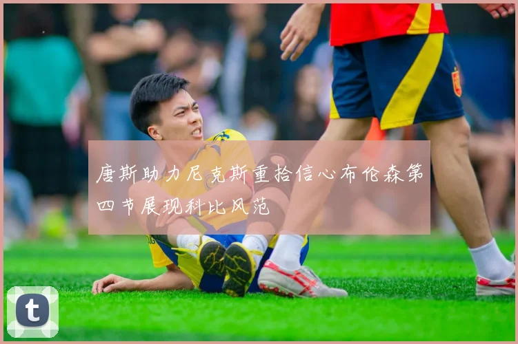 唐斯助力尼克斯重拾信心布伦森第四节展现科比风范