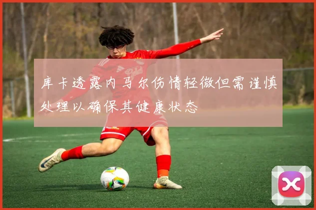 库卡透露内马尔伤情轻微但需谨慎处理以确保其健康状态