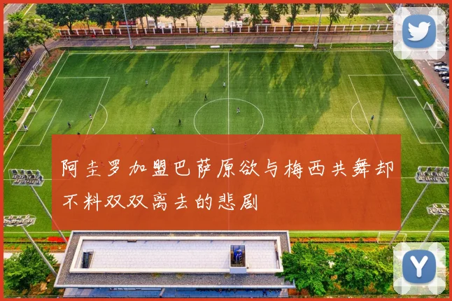阿圭罗加盟巴萨原欲与梅西共舞却不料双双离去的悲剧