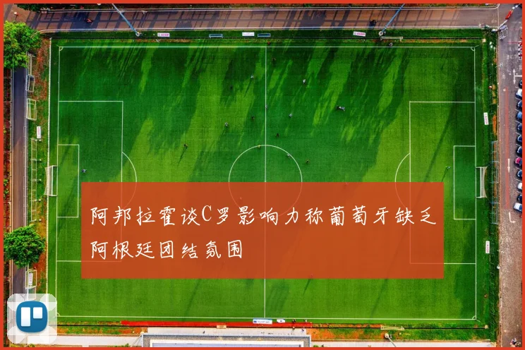 阿邦拉霍谈C罗影响力称葡萄牙缺乏阿根廷团结氛围