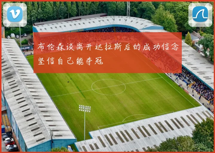 布伦森谈离开达拉斯后的成功信念坚信自己能夺冠