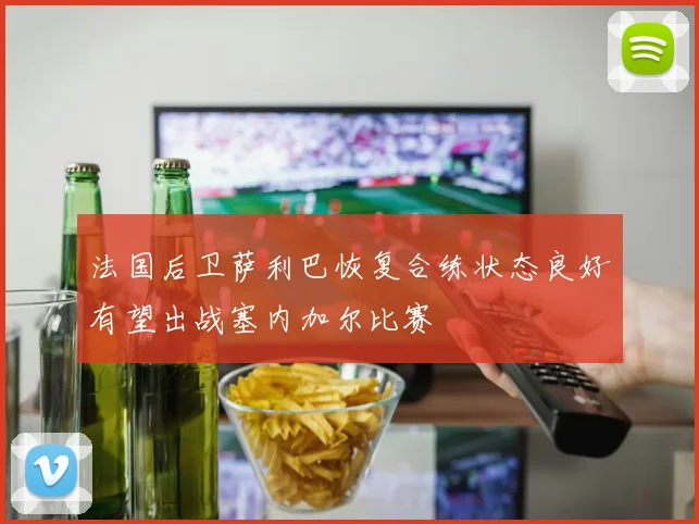 法国后卫萨利巴恢复合练状态良好有望出战塞内加尔比赛