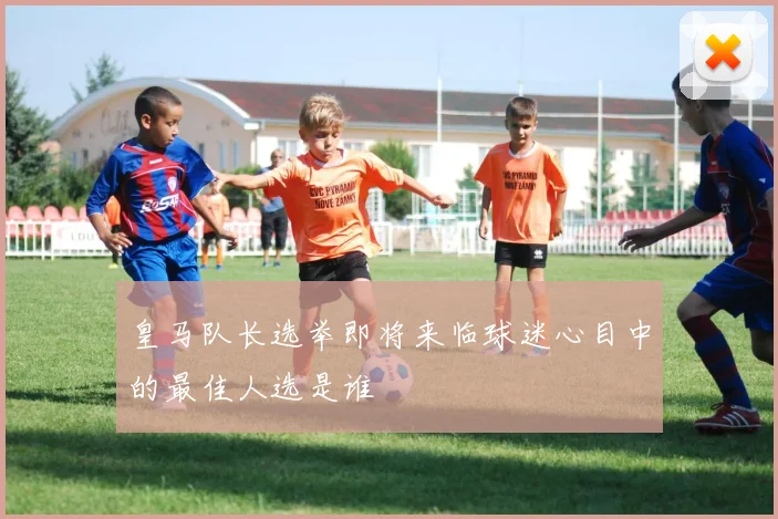 皇马队长选举即将来临球迷心目中的最佳人选是谁