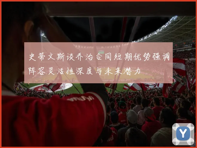 史蒂文斯谈乔治合同短期优势强调阵容灵活性深度与未来潜力