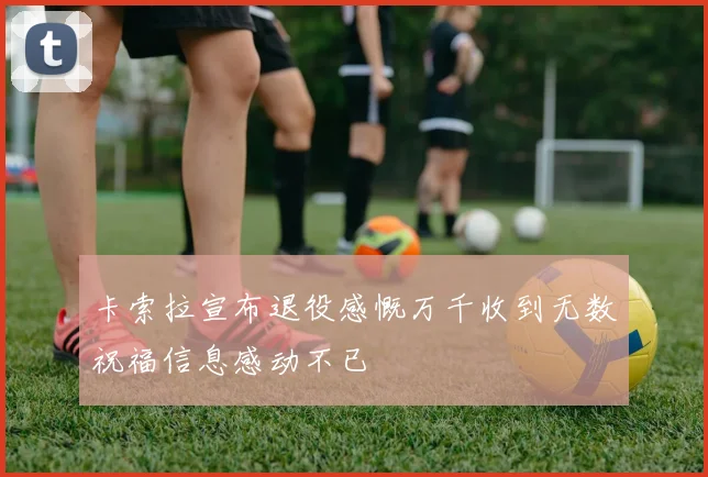 卡索拉宣布退役感慨万千收到无数祝福信息感动不已