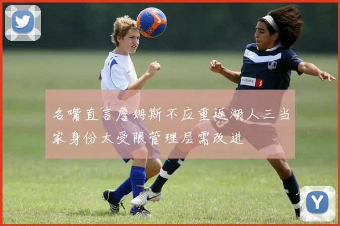 名嘴直言詹姆斯不应重返湖人三当家身份太受限管理层需改进