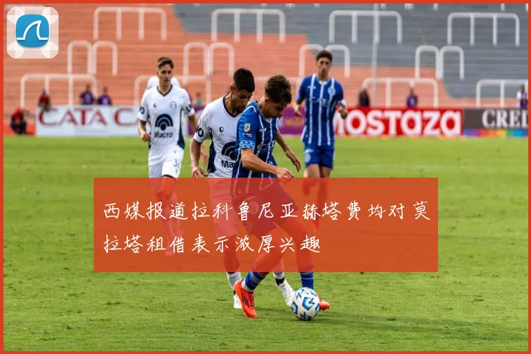 西媒报道拉科鲁尼亚赫塔费均对莫拉塔租借表示浓厚兴趣