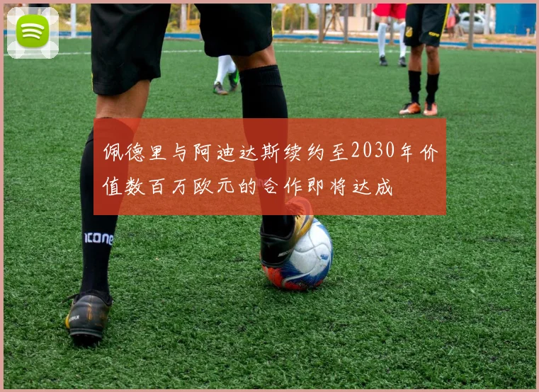 佩德里与阿迪达斯续约至2030年价值数百万欧元的合作即将达成