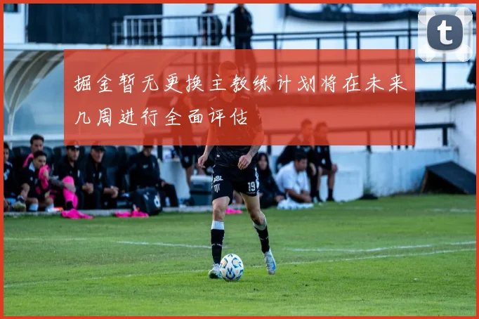 掘金暂无更换主教练计划将在未来几周进行全面评估