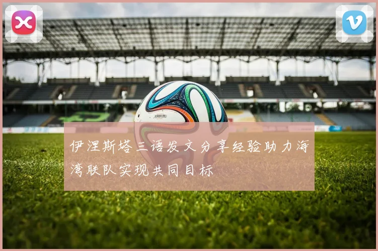伊涅斯塔三语发文分享经验助力海湾联队实现共同目标
