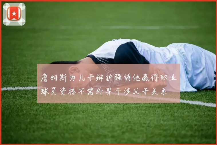 詹姆斯为儿子辩护强调他赢得职业球员资格不需外界干涉父子关系