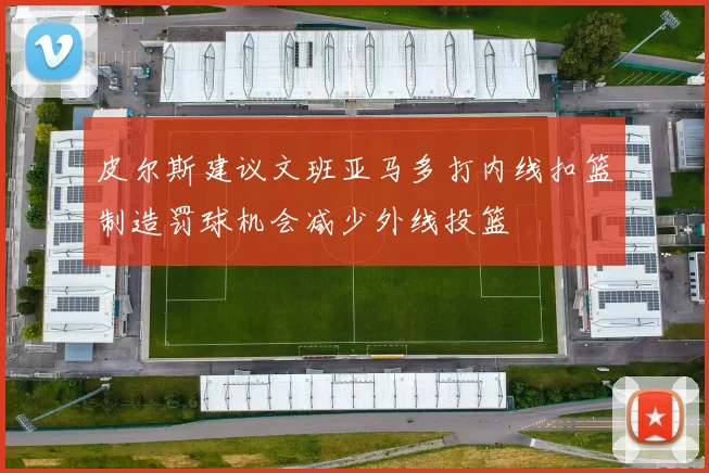 皮尔斯建议文班亚马多打内线扣篮制造罚球机会减少外线投篮