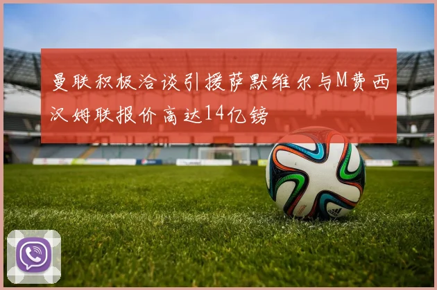 曼联积极洽谈引援萨默维尔与M费西汉姆联报价高达14亿镑