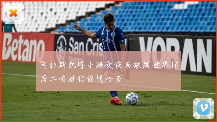 阿拉斯凯塔小腿受伤或缺席世界杯周二将进行伤情检查