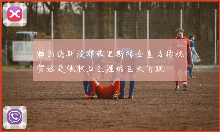 赖因德斯谈邓弗里斯转会皇马称祝贺这是他职业生涯的巨大飞跃