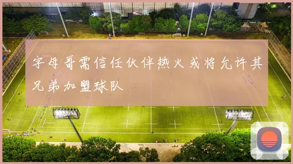 字母哥需信任伙伴热火或将允许其兄弟加盟球队