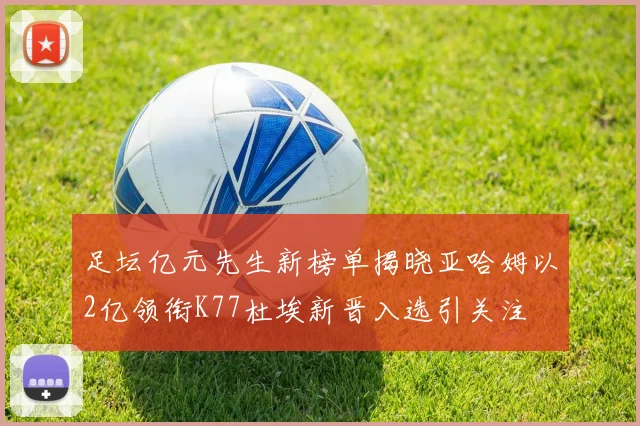 足坛亿元先生新榜单揭晓亚哈姆以2亿领衔K77杜埃新晋入选引关注